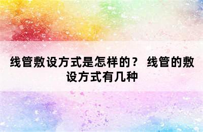 线管敷设方式是怎样的？ 线管的敷设方式有几种